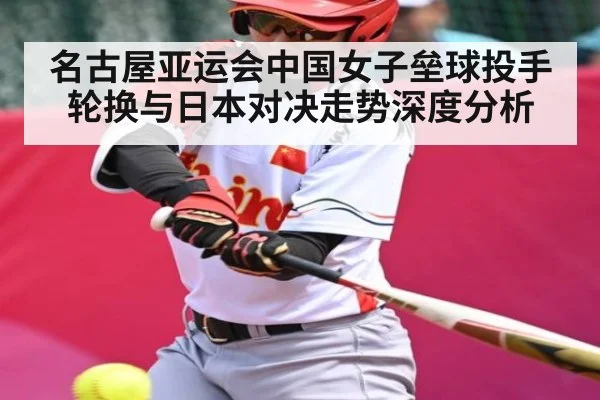名古屋亚运会中国女子垒球投手轮换与日本对决走势深度分析 - Kaiyun APP