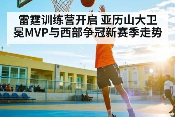 雷霆训练营开启 亚历山大卫冕MVP与西部争冠新赛季走势 - Kaiyun APP