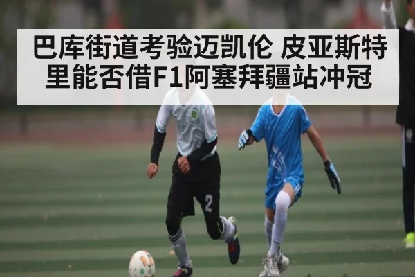 巴库街道考验迈凯伦 皮亚斯特里能否借F1阿塞拜疆站冲冠 - Kaiyun APP